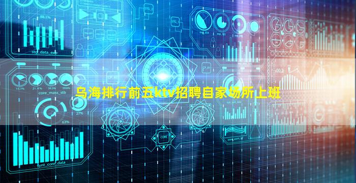乌海排行前五ktv招聘自家场所上班
